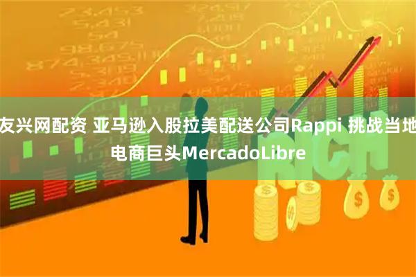 友兴网配资 亚马逊入股拉美配送公司Rappi 挑战当地电商巨头MercadoLibre