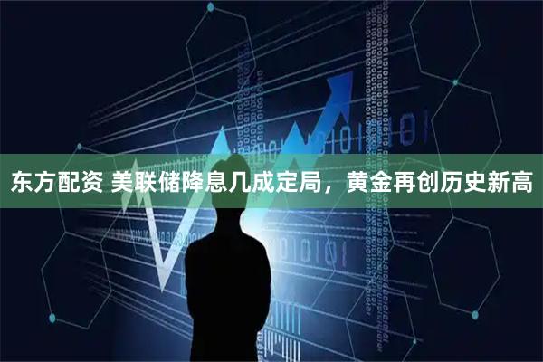 东方配资 美联储降息几成定局，黄金再创历史新高