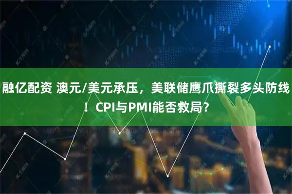 融亿配资 澳元/美元承压，美联储鹰爪撕裂多头防线！CPI与PMI能否救局？