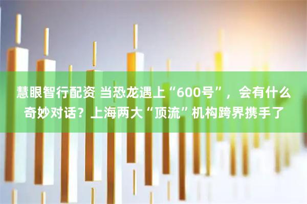 慧眼智行配资 当恐龙遇上“600号”，会有什么奇妙对话？上海两大“顶流”机构跨界携手了