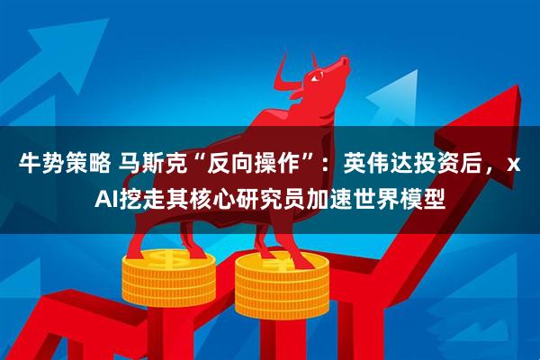 牛势策略 马斯克“反向操作”：英伟达投资后，xAI挖走其核心研究员加速世界模型