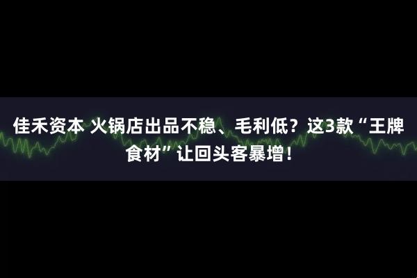 佳禾资本 火锅店出品不稳、毛利低？这3款“王牌食材”让回头客暴增！
