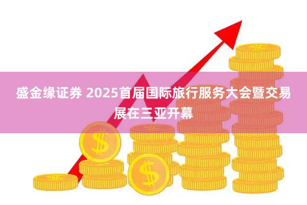 盛金缘证券 2025首届国际旅行服务大会暨交易展在三亚开幕