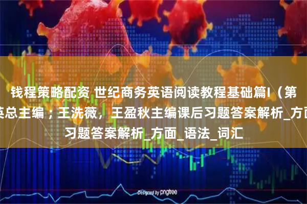 钱程策略配资 世纪商务英语阅读教程基础篇I（第八版）刘杰英总主编 ; 王洗薇，王盈秋主编课后习题答案解析_方面_语法_词汇