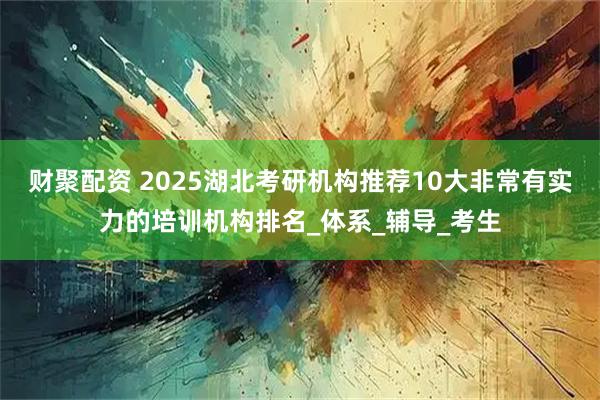 财聚配资 2025湖北考研机构推荐10大非常有实力的培训机构排名_体系_辅导_考生