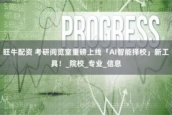 旺牛配资 考研阅览室重磅上线「AI智能择校」新工具！_院校_专业_信息