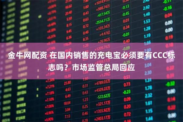 金牛网配资 在国内销售的充电宝必须要有CCC标志吗？市场监管总局回应