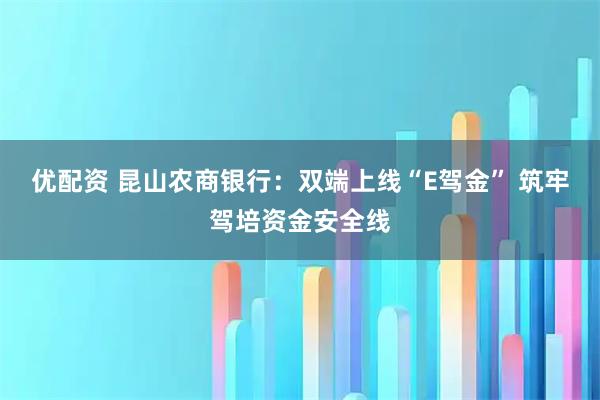 优配资 昆山农商银行：双端上线“E驾金” 筑牢驾培资金安全线