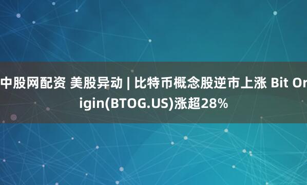 中股网配资 美股异动 | 比特币概念股逆市上涨 Bit Origin(BTOG.US)涨超28%