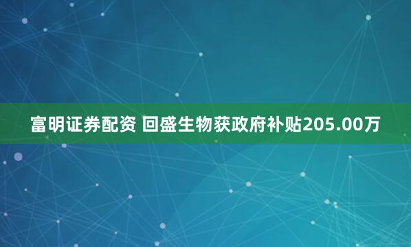 富明证券配资 回盛生物获政府补贴205.00万