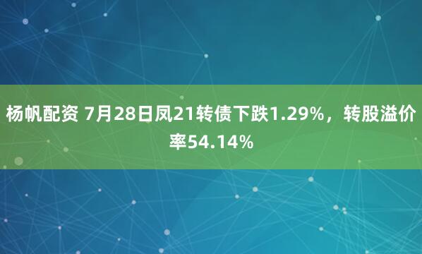 杨帆配资 7月28日凤21转债下跌1.29%，转股溢价率54.14%