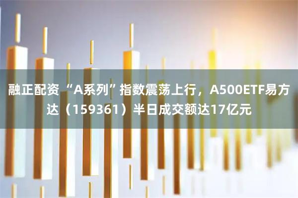 融正配资 “A系列”指数震荡上行，A500ETF易方达（159361）半日成交额达17亿元