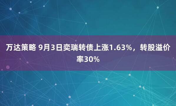 万达策略 9月3日奕瑞转债上涨1.63%，转股溢价率30%