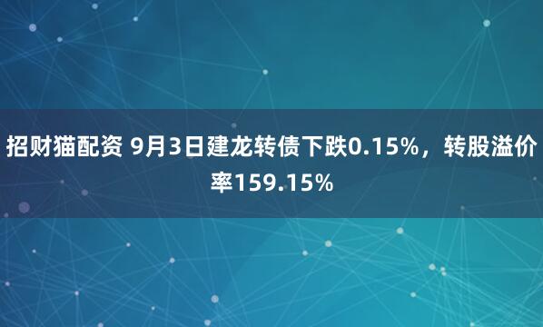 招财猫配资 9月3日建龙转债下跌0.15%，转股溢价率159.15%