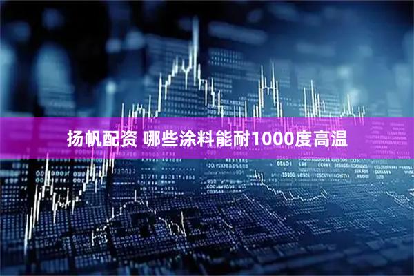 扬帆配资 哪些涂料能耐1000度高温