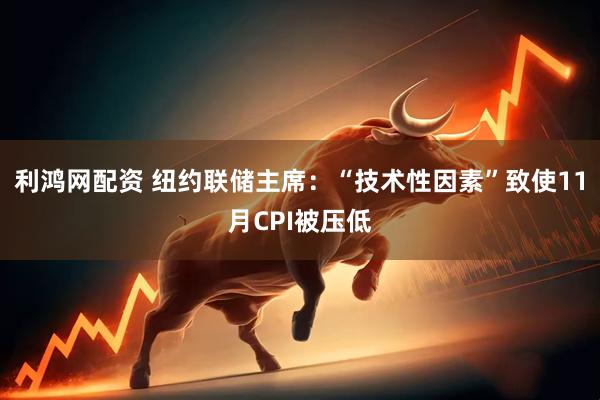 利鸿网配资 纽约联储主席：“技术性因素”致使11月CPI被压低