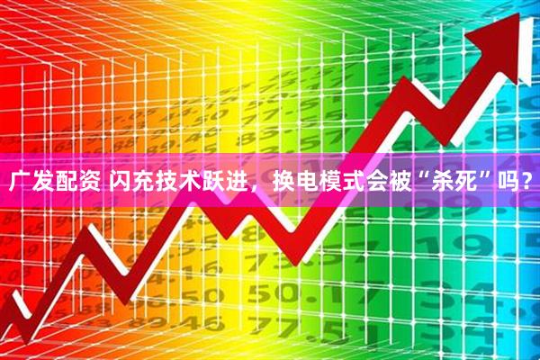 广发配资 闪充技术跃进，换电模式会被“杀死”吗？