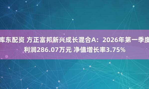 库东配资 方正富邦新兴成长混合A：2026年第一季度利润286.07万元 净值增长率3.75%
