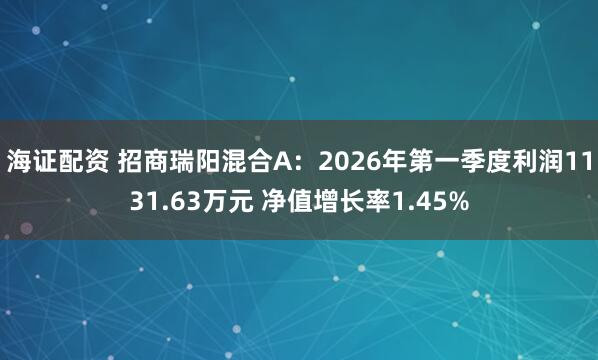 海证配资 招商瑞阳混合A：2026年第一季度利润1131.63万元 净值增长率1.45%
