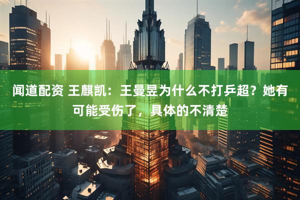 闻道配资 王麒凯：王曼昱为什么不打乒超？她有可能受伤了，具体的不清楚