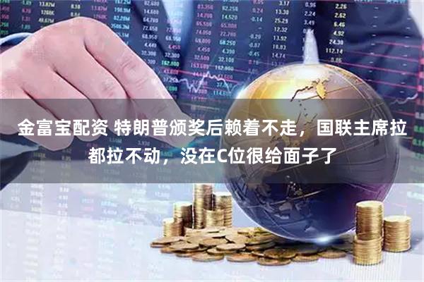 金富宝配资 特朗普颁奖后赖着不走，国联主席拉都拉不动，没在C位很给面子了